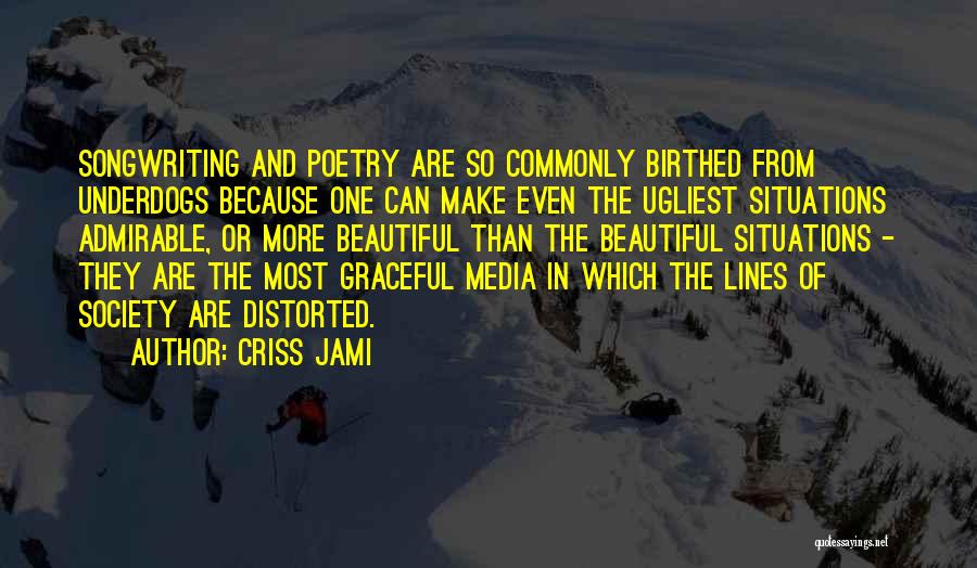 Criss Jami Quotes: Songwriting And Poetry Are So Commonly Birthed From Underdogs Because One Can Make Even The Ugliest Situations Admirable, Or More