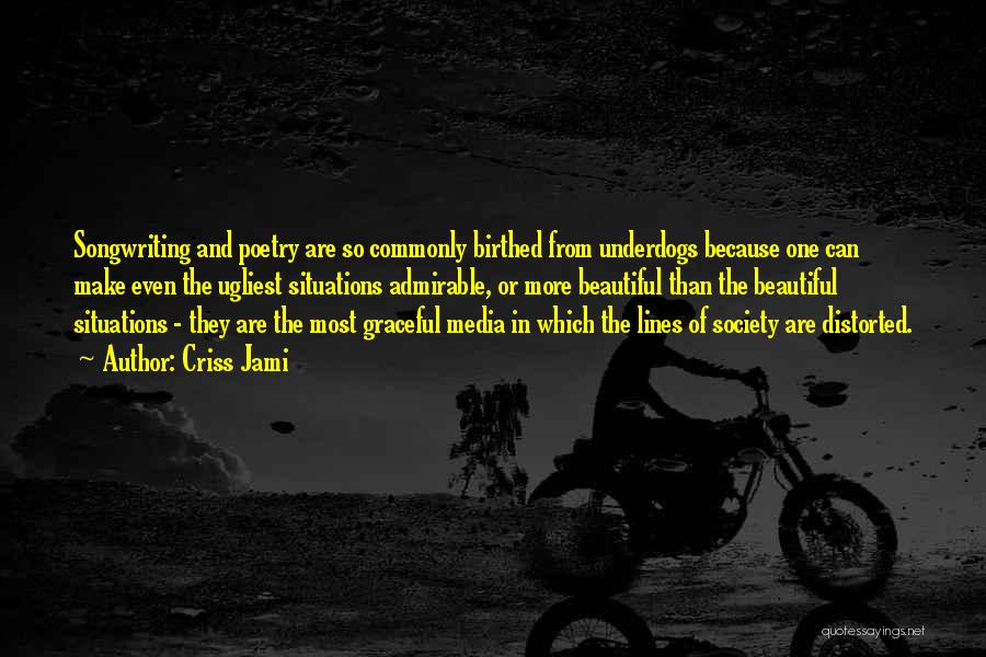 Criss Jami Quotes: Songwriting And Poetry Are So Commonly Birthed From Underdogs Because One Can Make Even The Ugliest Situations Admirable, Or More