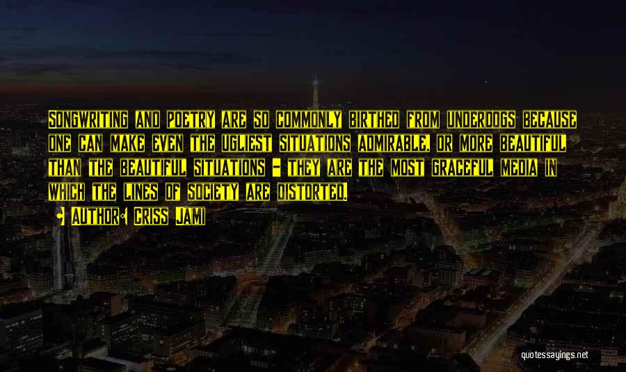 Criss Jami Quotes: Songwriting And Poetry Are So Commonly Birthed From Underdogs Because One Can Make Even The Ugliest Situations Admirable, Or More