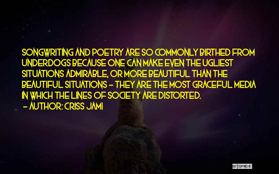 Criss Jami Quotes: Songwriting And Poetry Are So Commonly Birthed From Underdogs Because One Can Make Even The Ugliest Situations Admirable, Or More