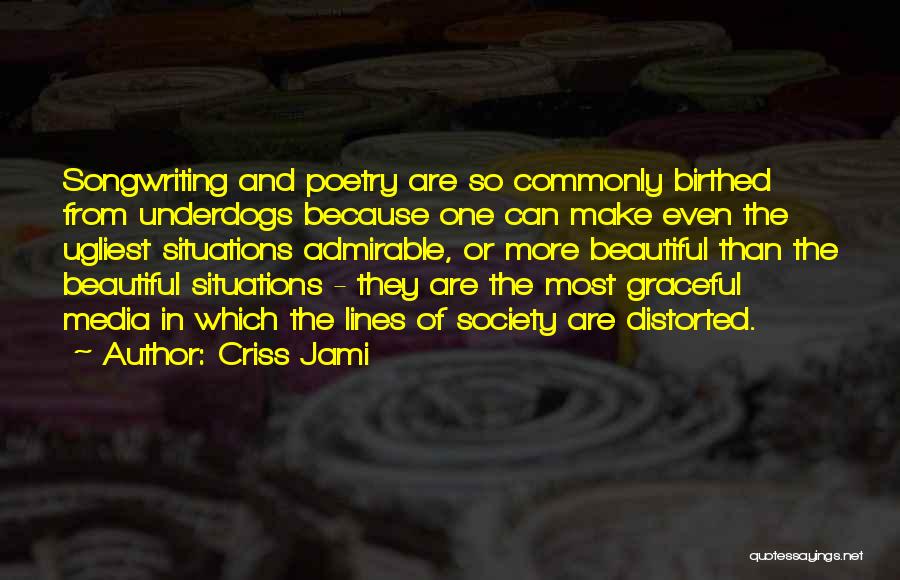 Criss Jami Quotes: Songwriting And Poetry Are So Commonly Birthed From Underdogs Because One Can Make Even The Ugliest Situations Admirable, Or More