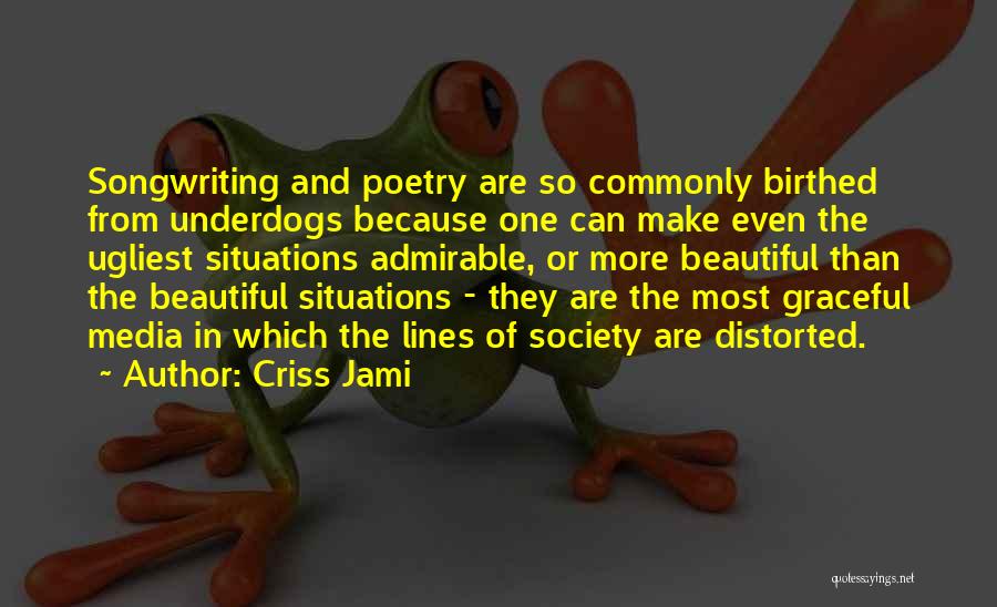 Criss Jami Quotes: Songwriting And Poetry Are So Commonly Birthed From Underdogs Because One Can Make Even The Ugliest Situations Admirable, Or More