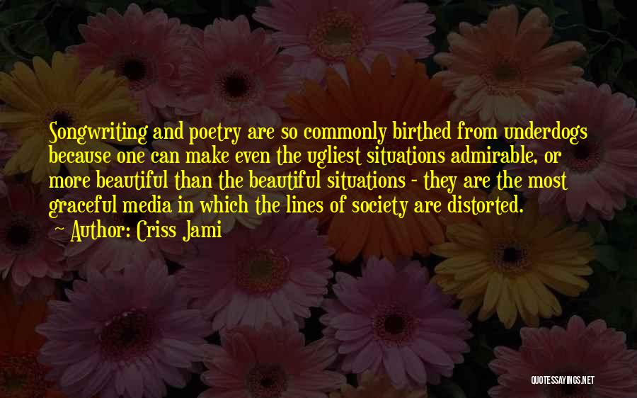 Criss Jami Quotes: Songwriting And Poetry Are So Commonly Birthed From Underdogs Because One Can Make Even The Ugliest Situations Admirable, Or More