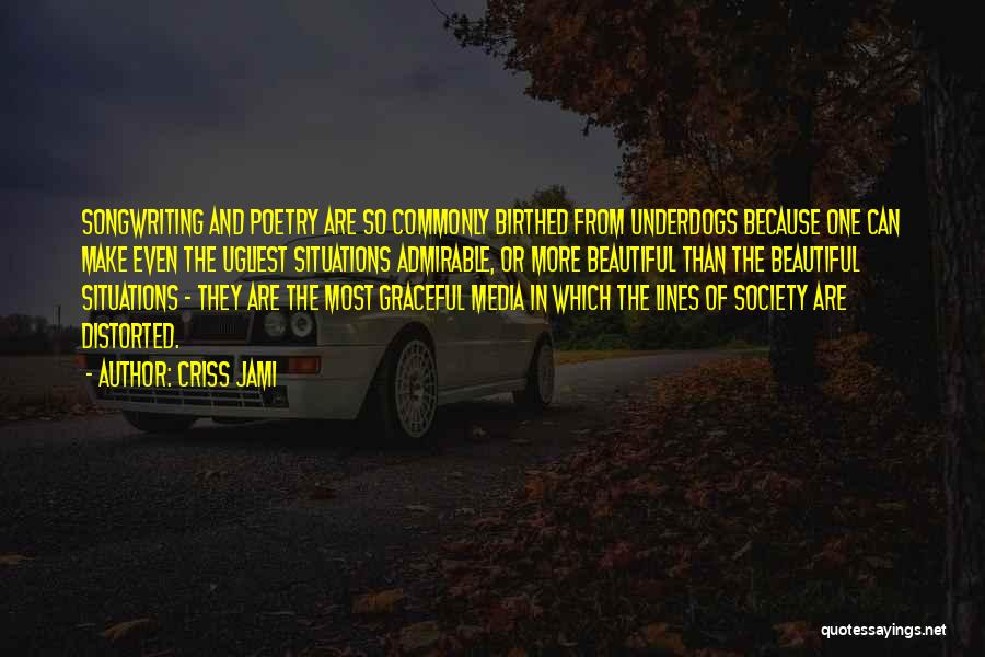 Criss Jami Quotes: Songwriting And Poetry Are So Commonly Birthed From Underdogs Because One Can Make Even The Ugliest Situations Admirable, Or More