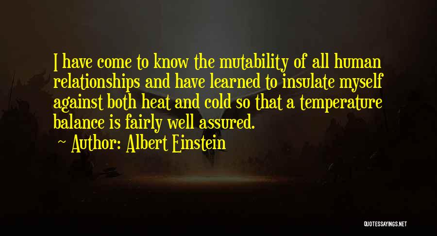 Albert Einstein Quotes: I Have Come To Know The Mutability Of All Human Relationships And Have Learned To Insulate Myself Against Both Heat
