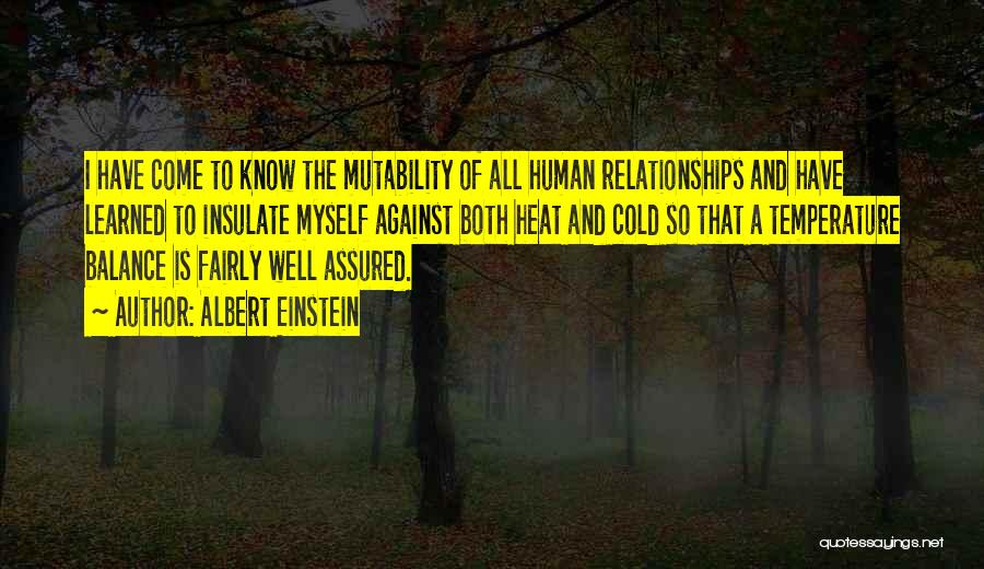 Albert Einstein Quotes: I Have Come To Know The Mutability Of All Human Relationships And Have Learned To Insulate Myself Against Both Heat