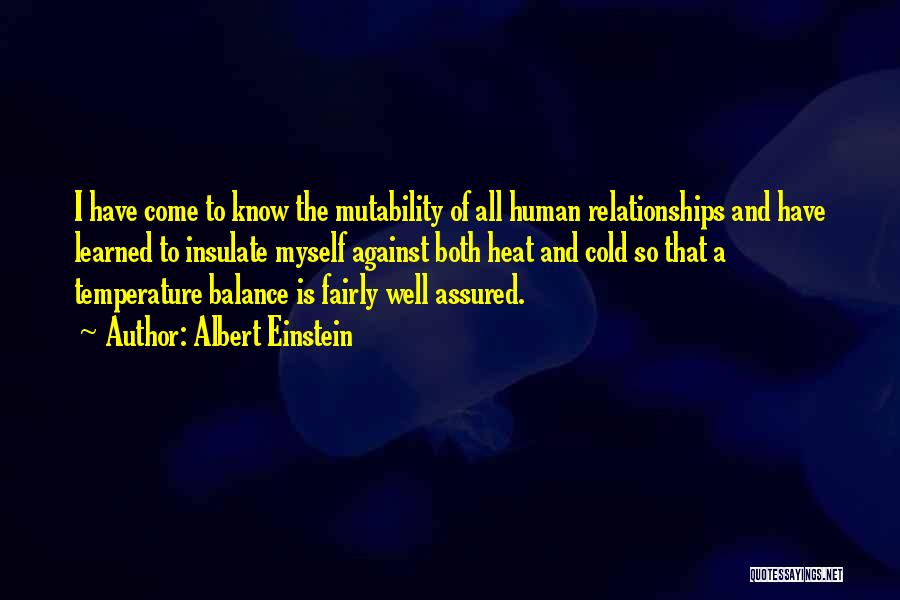 Albert Einstein Quotes: I Have Come To Know The Mutability Of All Human Relationships And Have Learned To Insulate Myself Against Both Heat
