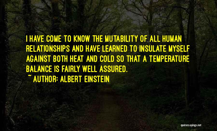 Albert Einstein Quotes: I Have Come To Know The Mutability Of All Human Relationships And Have Learned To Insulate Myself Against Both Heat