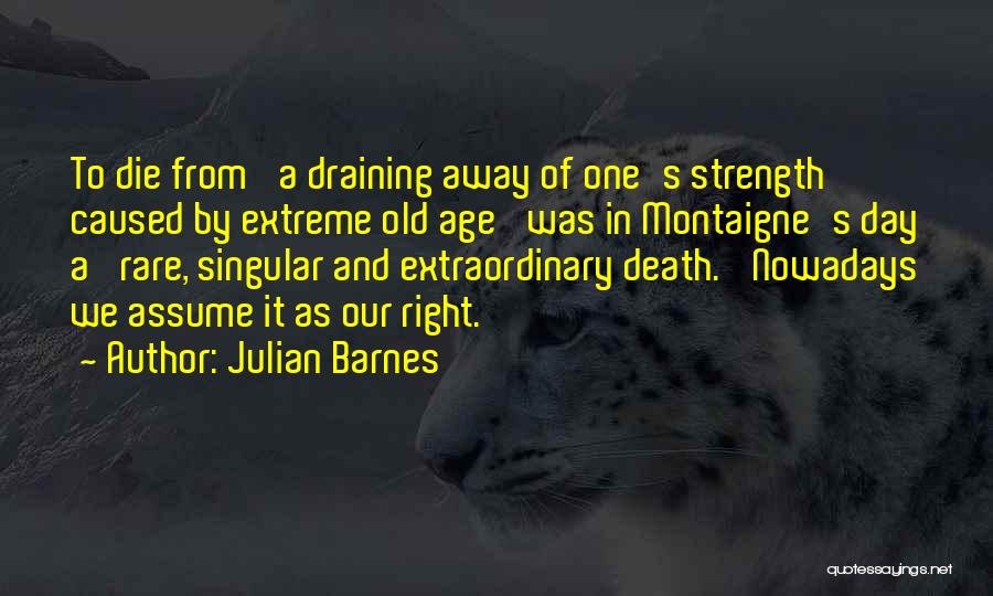 Julian Barnes Quotes: To Die From 'a Draining Away Of One's Strength Caused By Extreme Old Age' Was In Montaigne's Day A 'rare,