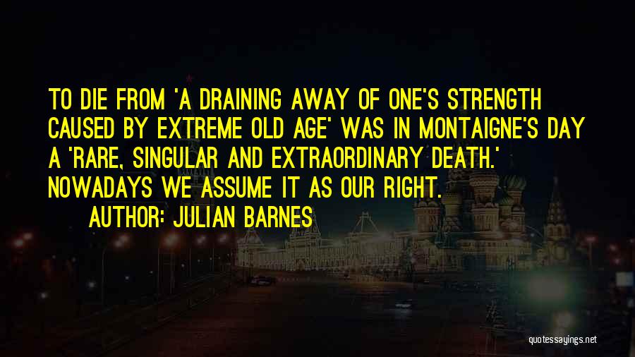 Julian Barnes Quotes: To Die From 'a Draining Away Of One's Strength Caused By Extreme Old Age' Was In Montaigne's Day A 'rare,