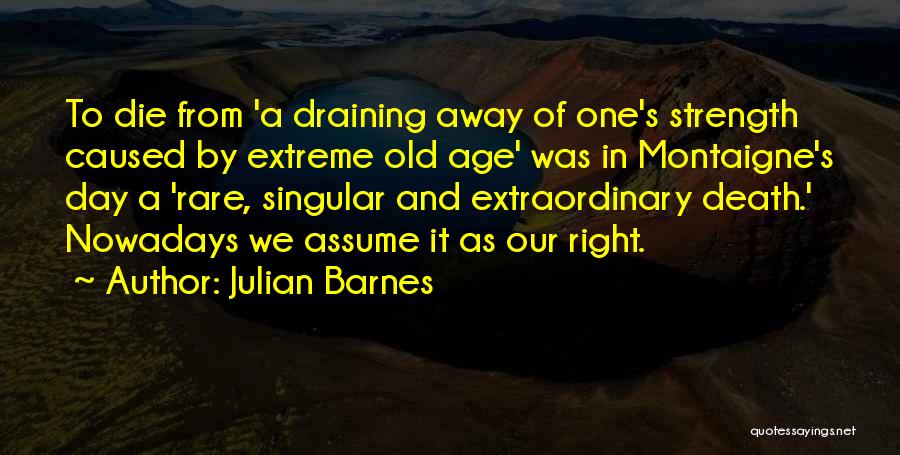 Julian Barnes Quotes: To Die From 'a Draining Away Of One's Strength Caused By Extreme Old Age' Was In Montaigne's Day A 'rare,