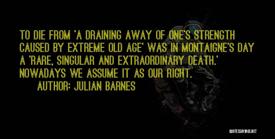 Julian Barnes Quotes: To Die From 'a Draining Away Of One's Strength Caused By Extreme Old Age' Was In Montaigne's Day A 'rare,