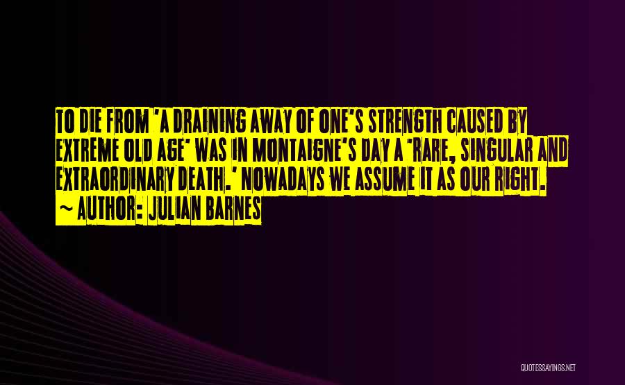 Julian Barnes Quotes: To Die From 'a Draining Away Of One's Strength Caused By Extreme Old Age' Was In Montaigne's Day A 'rare,
