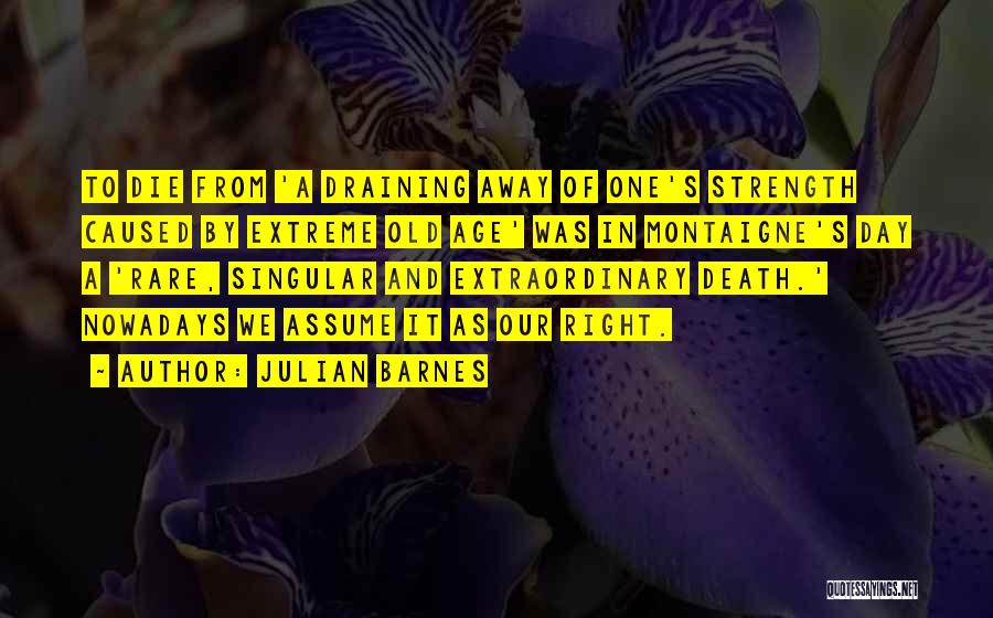 Julian Barnes Quotes: To Die From 'a Draining Away Of One's Strength Caused By Extreme Old Age' Was In Montaigne's Day A 'rare,