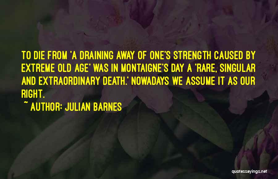 Julian Barnes Quotes: To Die From 'a Draining Away Of One's Strength Caused By Extreme Old Age' Was In Montaigne's Day A 'rare,