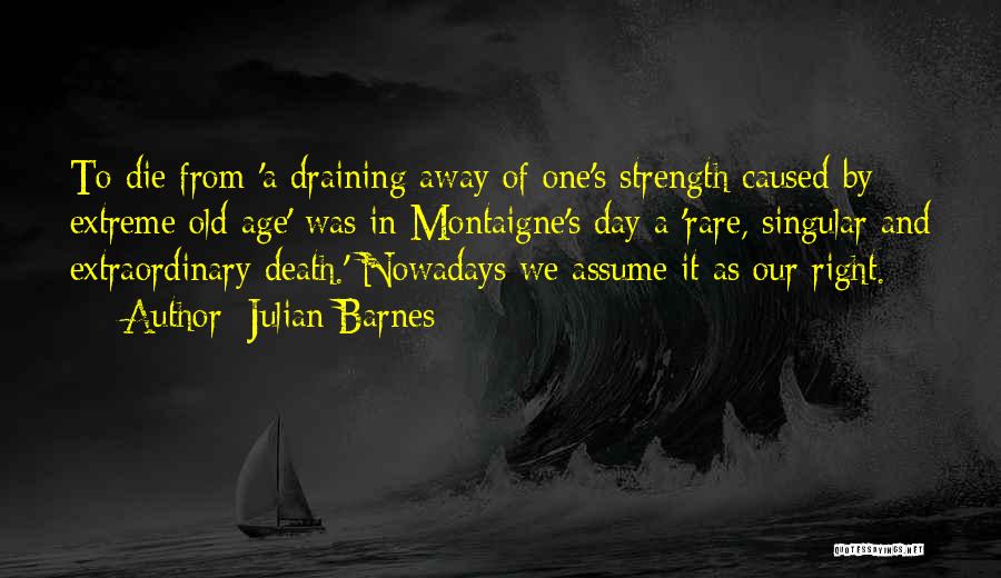 Julian Barnes Quotes: To Die From 'a Draining Away Of One's Strength Caused By Extreme Old Age' Was In Montaigne's Day A 'rare,