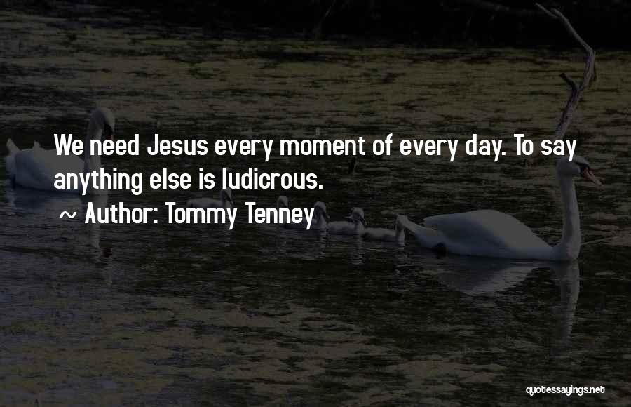 Tommy Tenney Quotes: We Need Jesus Every Moment Of Every Day. To Say Anything Else Is Ludicrous.