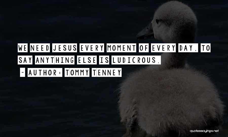 Tommy Tenney Quotes: We Need Jesus Every Moment Of Every Day. To Say Anything Else Is Ludicrous.