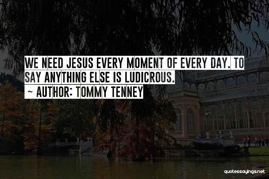 Tommy Tenney Quotes: We Need Jesus Every Moment Of Every Day. To Say Anything Else Is Ludicrous.