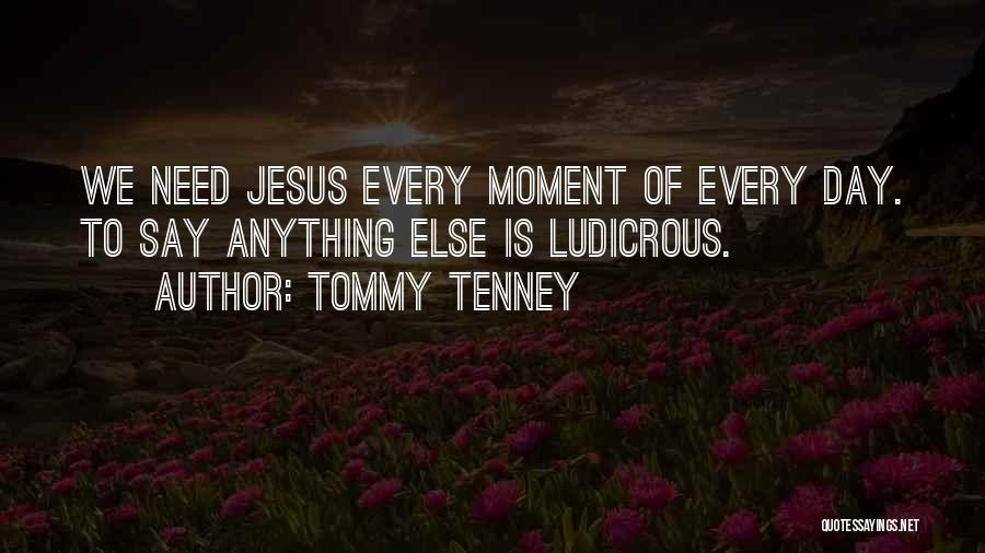 Tommy Tenney Quotes: We Need Jesus Every Moment Of Every Day. To Say Anything Else Is Ludicrous.