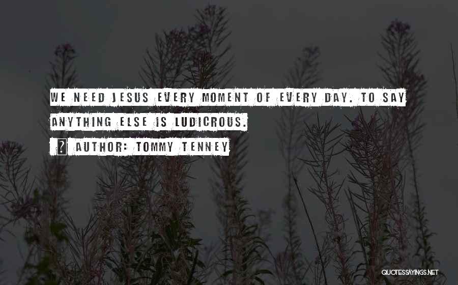 Tommy Tenney Quotes: We Need Jesus Every Moment Of Every Day. To Say Anything Else Is Ludicrous.