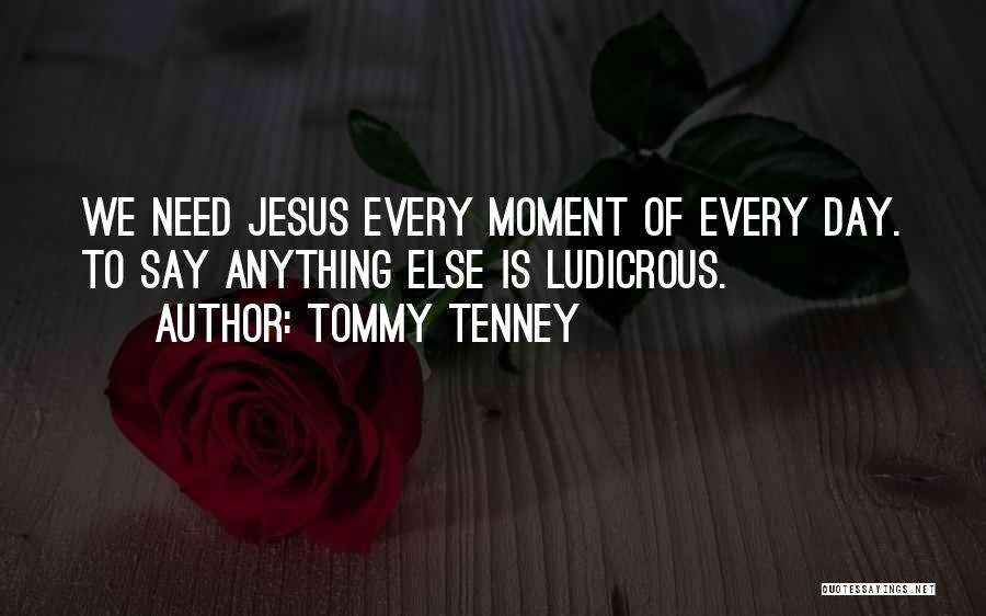 Tommy Tenney Quotes: We Need Jesus Every Moment Of Every Day. To Say Anything Else Is Ludicrous.