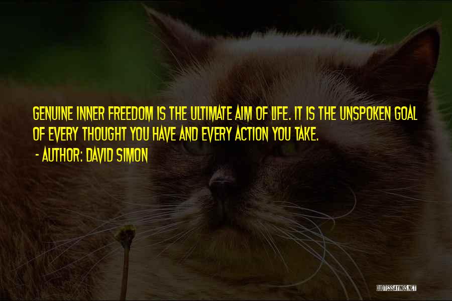 David Simon Quotes: Genuine Inner Freedom Is The Ultimate Aim Of Life. It Is The Unspoken Goal Of Every Thought You Have And