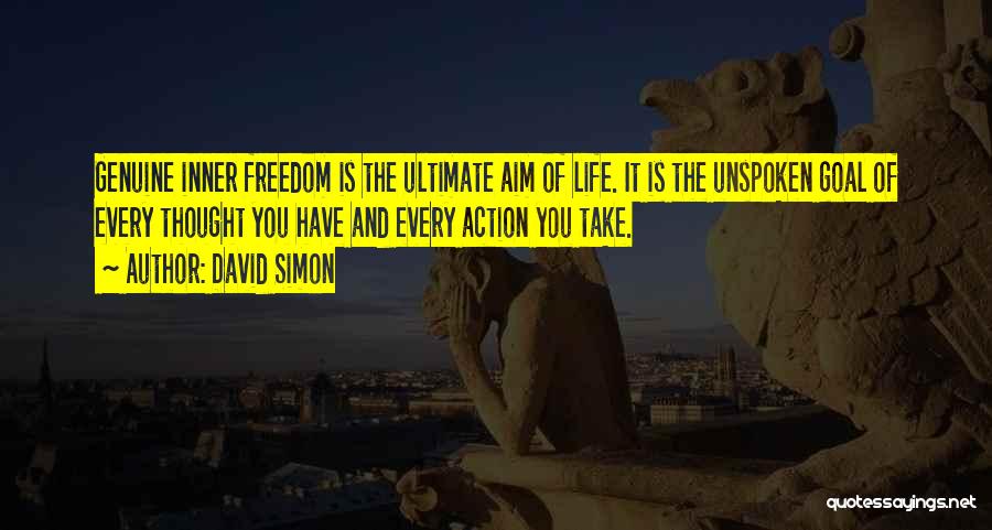 David Simon Quotes: Genuine Inner Freedom Is The Ultimate Aim Of Life. It Is The Unspoken Goal Of Every Thought You Have And