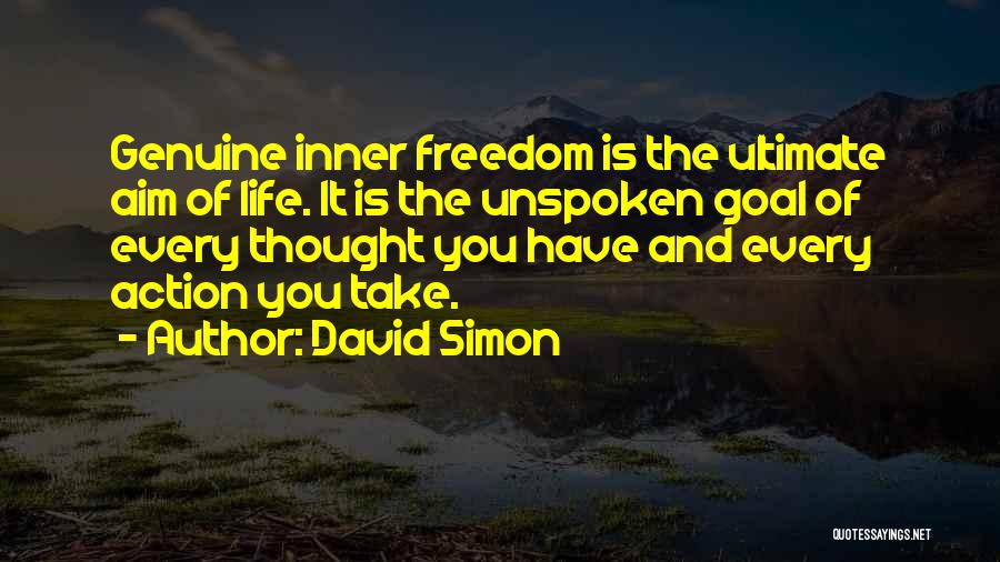David Simon Quotes: Genuine Inner Freedom Is The Ultimate Aim Of Life. It Is The Unspoken Goal Of Every Thought You Have And