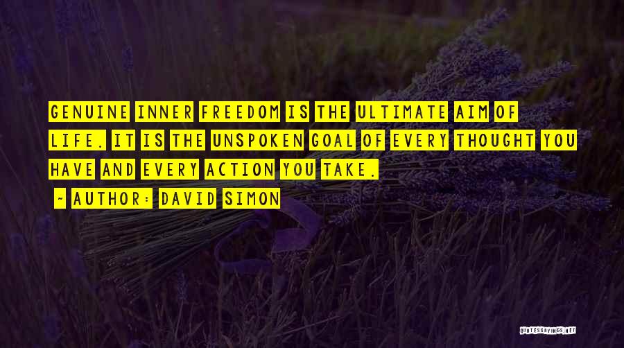 David Simon Quotes: Genuine Inner Freedom Is The Ultimate Aim Of Life. It Is The Unspoken Goal Of Every Thought You Have And