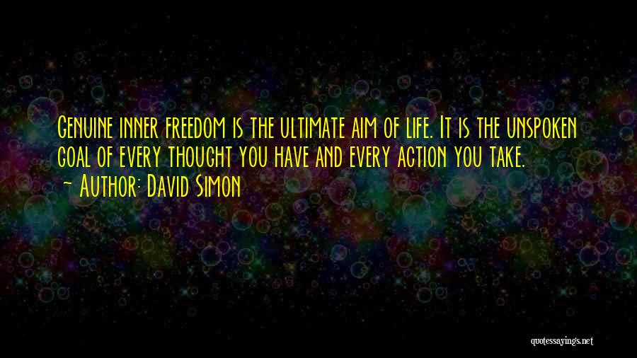 David Simon Quotes: Genuine Inner Freedom Is The Ultimate Aim Of Life. It Is The Unspoken Goal Of Every Thought You Have And