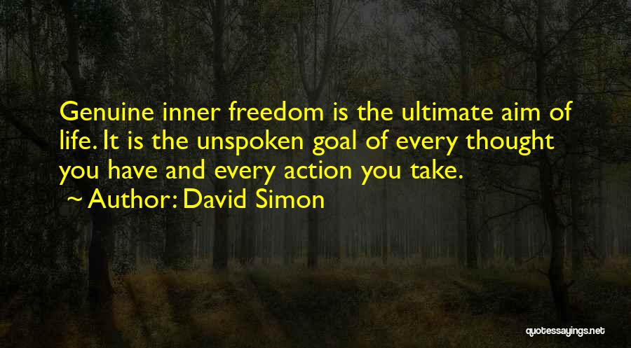 David Simon Quotes: Genuine Inner Freedom Is The Ultimate Aim Of Life. It Is The Unspoken Goal Of Every Thought You Have And