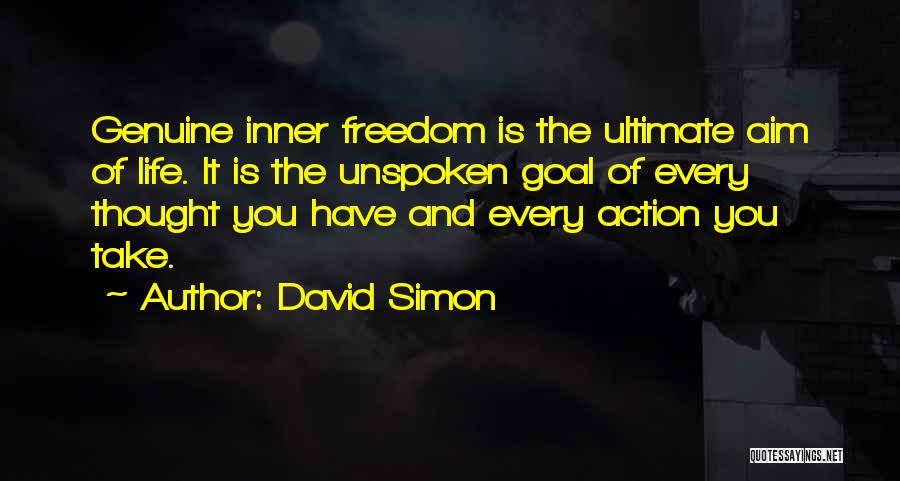 David Simon Quotes: Genuine Inner Freedom Is The Ultimate Aim Of Life. It Is The Unspoken Goal Of Every Thought You Have And