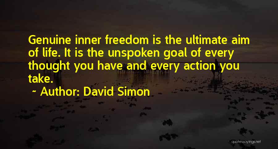 David Simon Quotes: Genuine Inner Freedom Is The Ultimate Aim Of Life. It Is The Unspoken Goal Of Every Thought You Have And