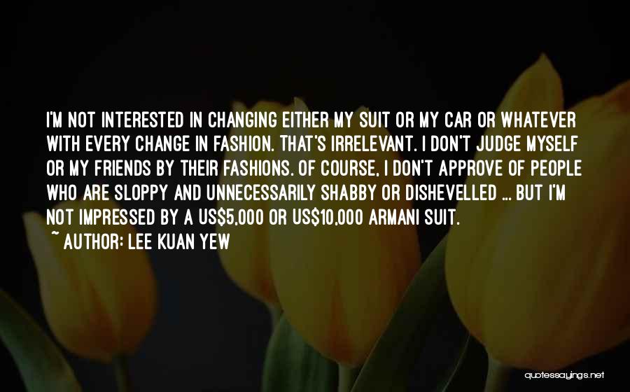 Lee Kuan Yew Quotes: I'm Not Interested In Changing Either My Suit Or My Car Or Whatever With Every Change In Fashion. That's Irrelevant.