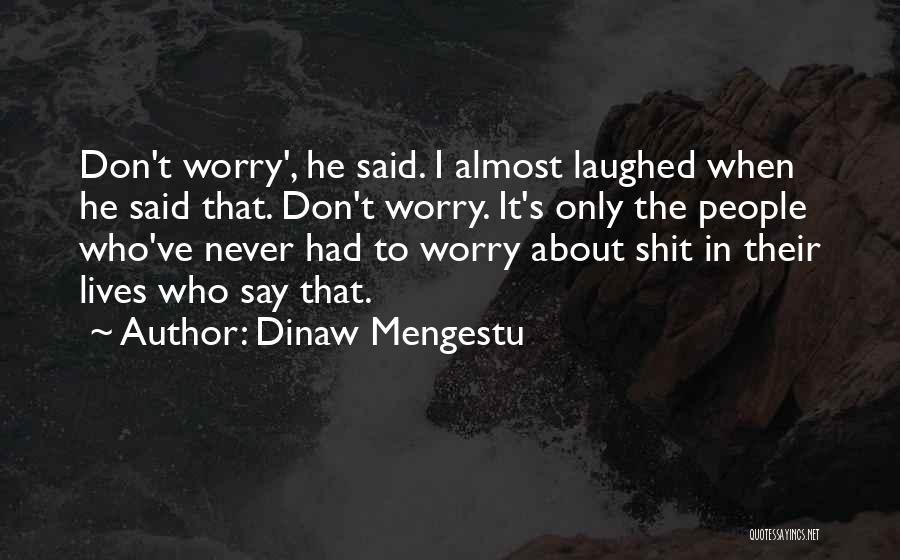 Dinaw Mengestu Quotes: Don't Worry', He Said. I Almost Laughed When He Said That. Don't Worry. It's Only The People Who've Never Had