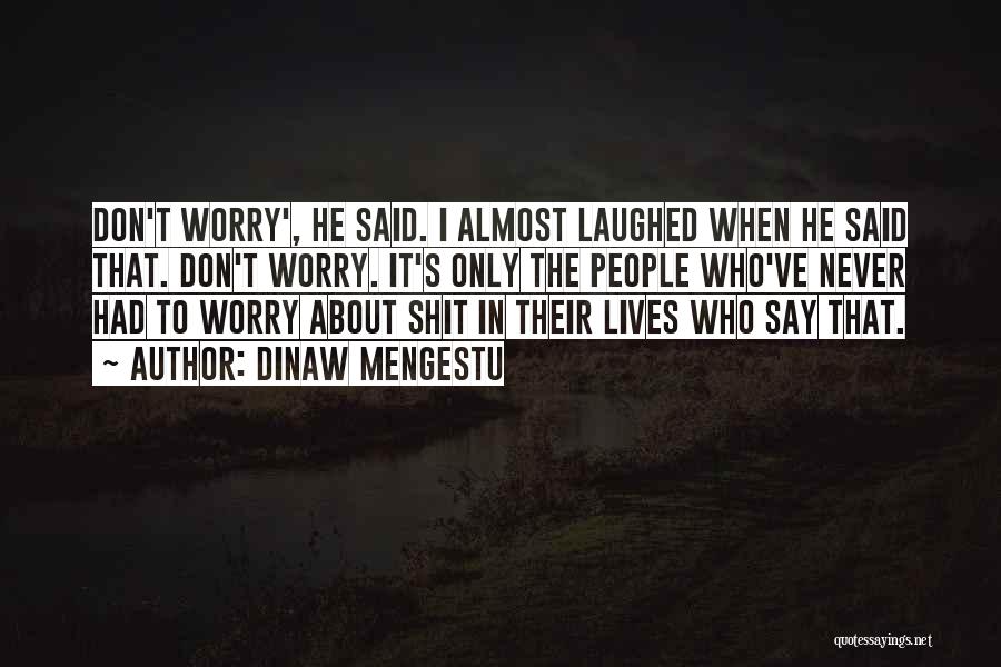 Dinaw Mengestu Quotes: Don't Worry', He Said. I Almost Laughed When He Said That. Don't Worry. It's Only The People Who've Never Had