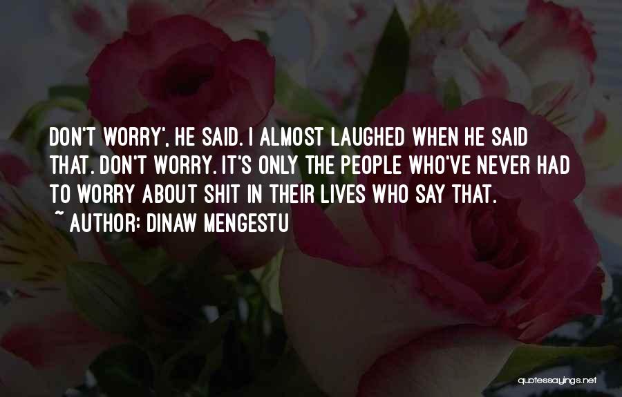 Dinaw Mengestu Quotes: Don't Worry', He Said. I Almost Laughed When He Said That. Don't Worry. It's Only The People Who've Never Had