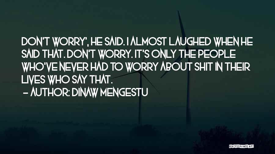 Dinaw Mengestu Quotes: Don't Worry', He Said. I Almost Laughed When He Said That. Don't Worry. It's Only The People Who've Never Had