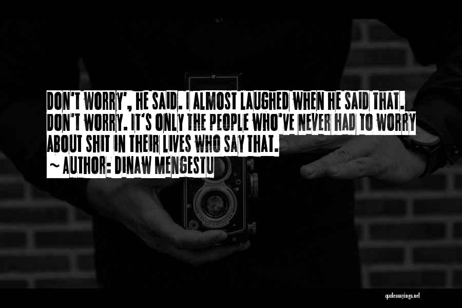 Dinaw Mengestu Quotes: Don't Worry', He Said. I Almost Laughed When He Said That. Don't Worry. It's Only The People Who've Never Had