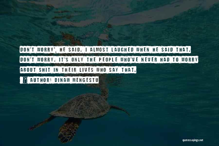 Dinaw Mengestu Quotes: Don't Worry', He Said. I Almost Laughed When He Said That. Don't Worry. It's Only The People Who've Never Had