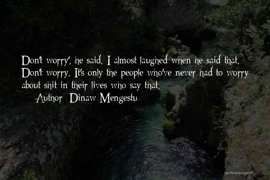 Dinaw Mengestu Quotes: Don't Worry', He Said. I Almost Laughed When He Said That. Don't Worry. It's Only The People Who've Never Had