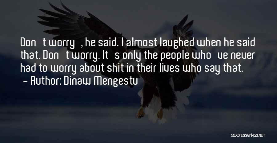 Dinaw Mengestu Quotes: Don't Worry', He Said. I Almost Laughed When He Said That. Don't Worry. It's Only The People Who've Never Had