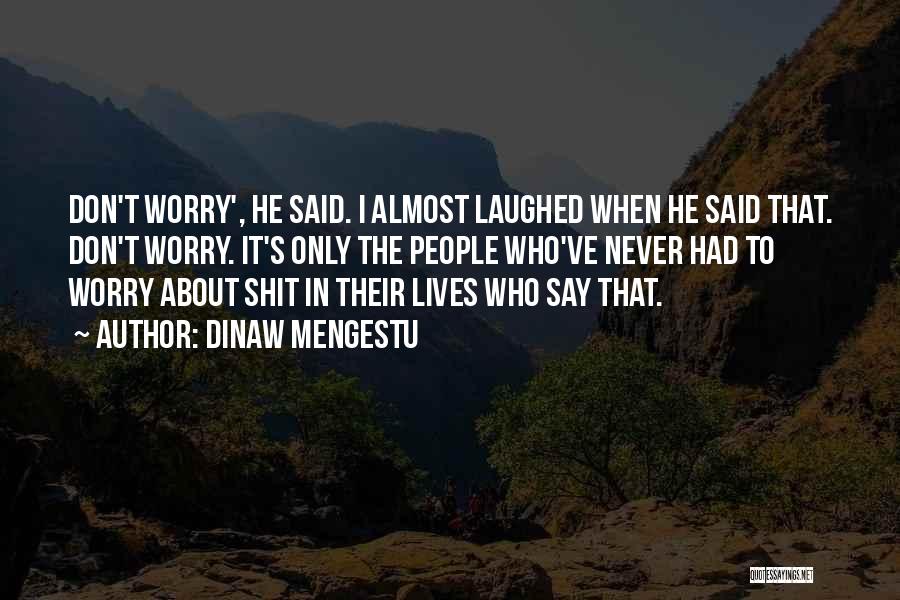 Dinaw Mengestu Quotes: Don't Worry', He Said. I Almost Laughed When He Said That. Don't Worry. It's Only The People Who've Never Had