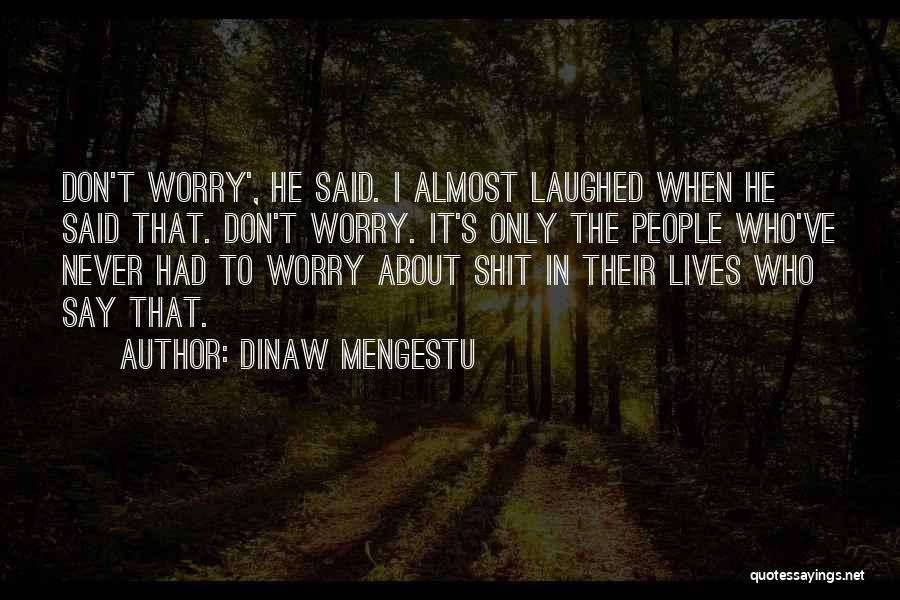 Dinaw Mengestu Quotes: Don't Worry', He Said. I Almost Laughed When He Said That. Don't Worry. It's Only The People Who've Never Had