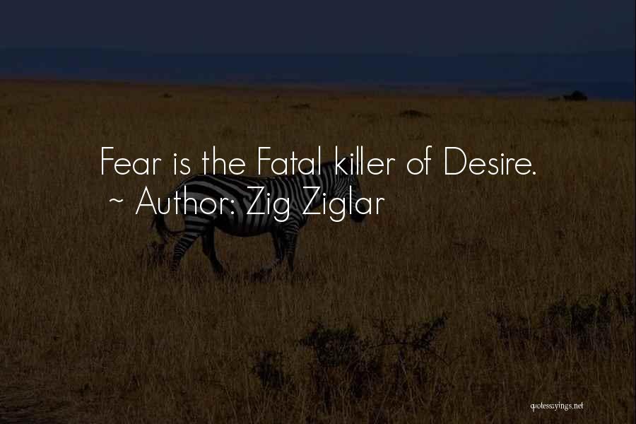 Zig Ziglar Quotes: Fear Is The Fatal Killer Of Desire.