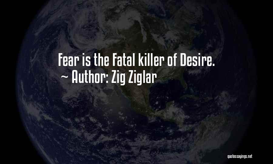 Zig Ziglar Quotes: Fear Is The Fatal Killer Of Desire.