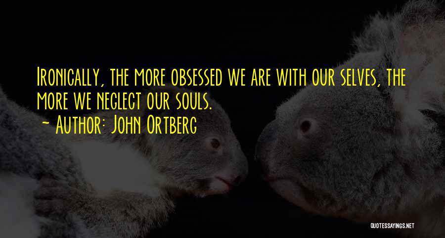 John Ortberg Quotes: Ironically, The More Obsessed We Are With Our Selves, The More We Neglect Our Souls.