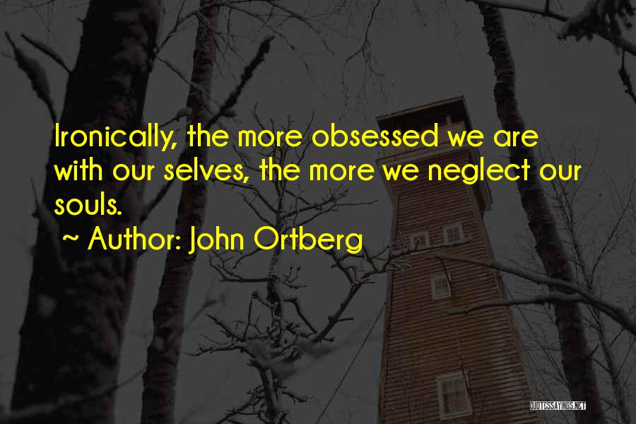 John Ortberg Quotes: Ironically, The More Obsessed We Are With Our Selves, The More We Neglect Our Souls.