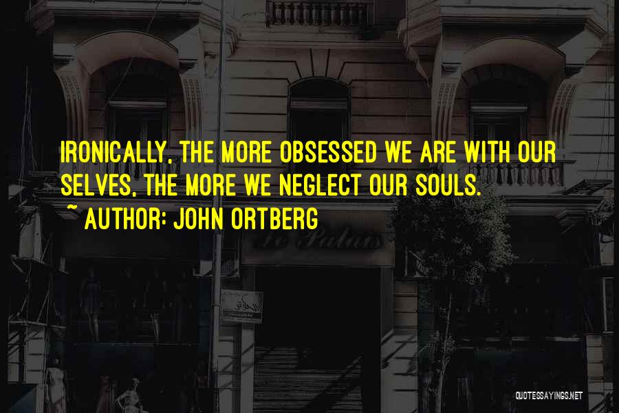 John Ortberg Quotes: Ironically, The More Obsessed We Are With Our Selves, The More We Neglect Our Souls.